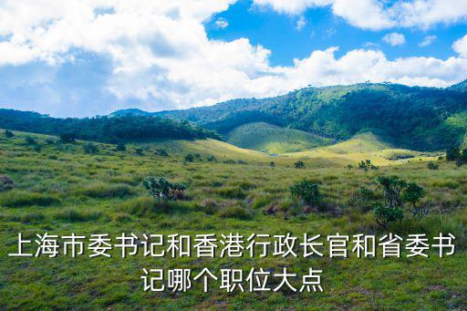 上海市市委書記，上海市委書記和香港行政長官和省委書記哪個職位大點