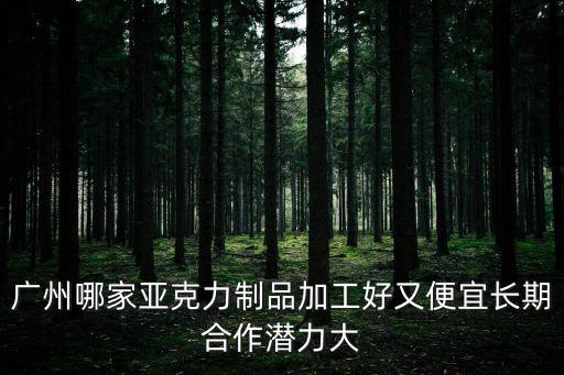 廣州哪家亞克力制品加工好又便宜長期合作潛力大