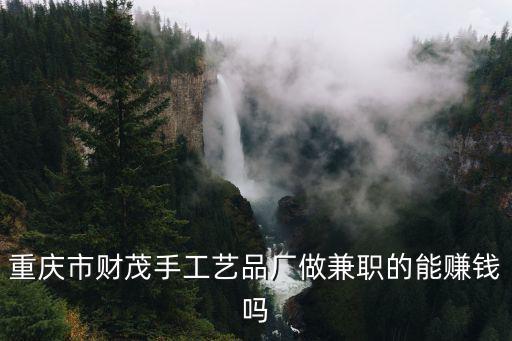 重慶市財貿干部，重慶市財茂手工藝品廠做兼職的能賺錢嗎