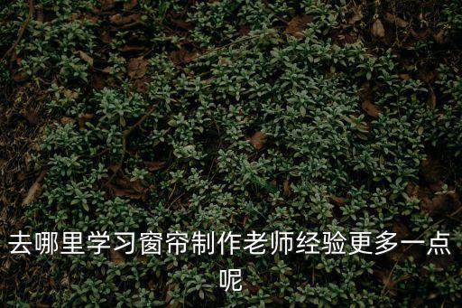 去哪里學(xué)習(xí)窗簾制作老師經(jīng)驗更多一點呢