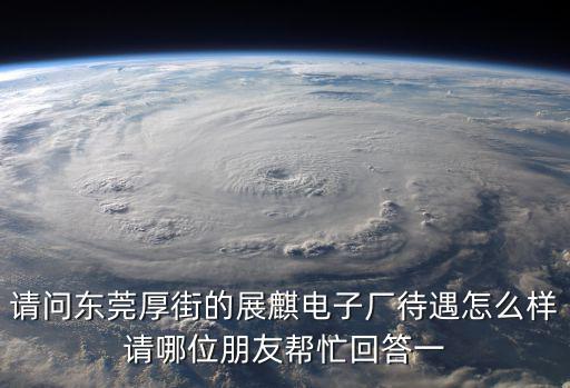 請問東莞厚街的展麒電子廠待遇怎么樣請哪位朋友幫忙回答一
