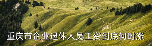重慶市企業退休人員工資到底何時漲