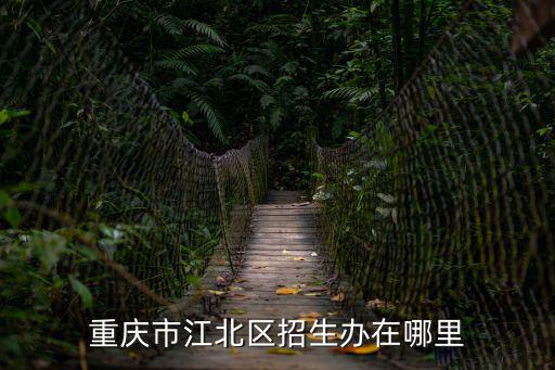 重慶市江北區(qū)招考，重慶江北區(qū)自考招生辦的地點(diǎn)是哪