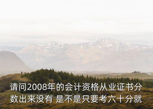 請問2008年的會計資格從業證書分數出來沒有 是不是只要考六十分就