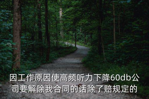 因工作原因使高頻聽力下降60db公司要解除我合同的話除了賠規定的