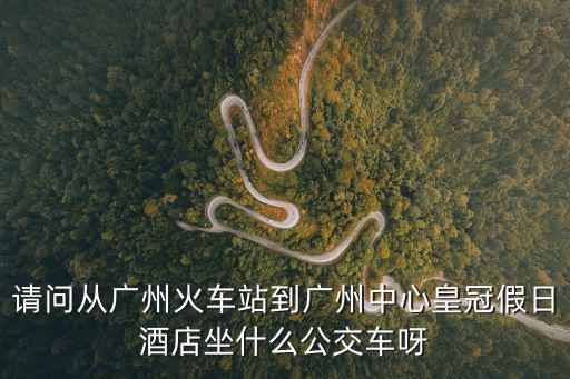 請問從廣州火車站到廣州中心皇冠假日酒店坐什么公交車呀