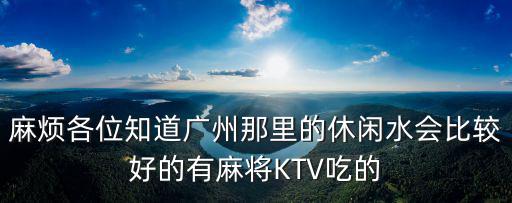 麻煩各位知道廣州那里的休閑水會比較好的有麻將KTV吃的