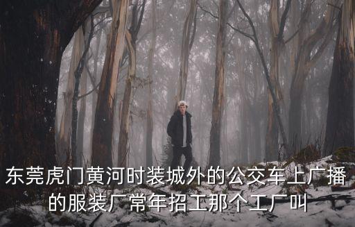 東莞虎門黃河時裝城外的公交車上廣播的服裝廠常年招工那個工廠叫