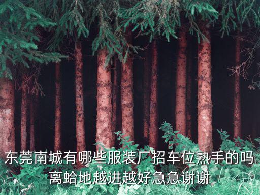 東莞南城有哪些服裝廠招車位熟手的嗎離蛤地越進越好急急謝謝