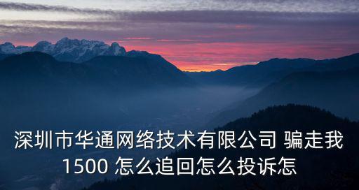 深圳沃付網絡科技有限公司，深圳市華通網絡技術有限公司 騙走我1500 怎么追回怎么投訴怎
