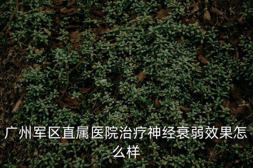 廣州軍區直屬醫院治療神經衰弱效果怎么樣