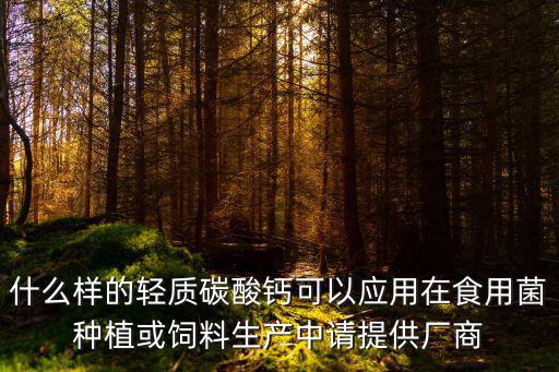 什么樣的輕質碳酸鈣可以應用在食用菌種植或飼料生產中請提供廠商