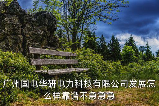 廣州國電華研電力科技有限公司發展怎么樣靠譜不急急急
