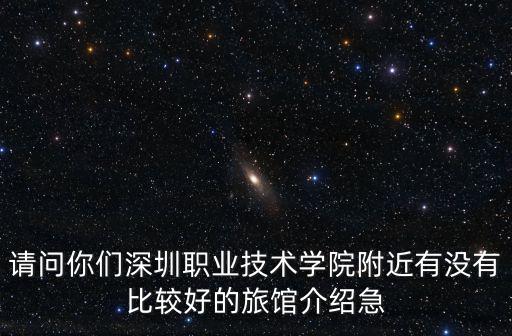 請問你們深圳職業技術學院附近有沒有比較好的旅館介紹急