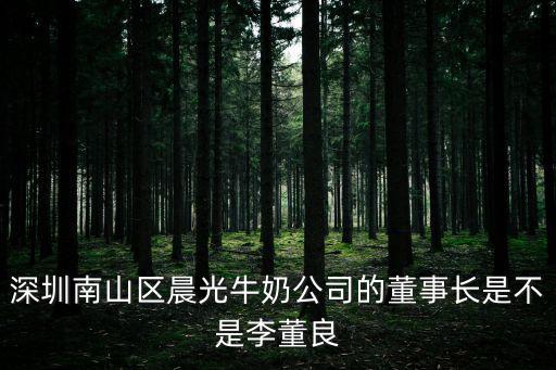 深圳南山區(qū)晨光牛奶公司的董事長(zhǎng)是不是李董良