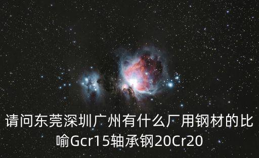 請(qǐng)問東莞深圳廣州有什么廠用鋼材的比喻Gcr15軸承鋼20Cr20