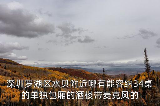 深圳水貝周圍酒店，深圳羅湖區(qū)水貝附近哪有能容納34桌的單獨(dú)包廂的酒樓帶麥克風(fēng)的