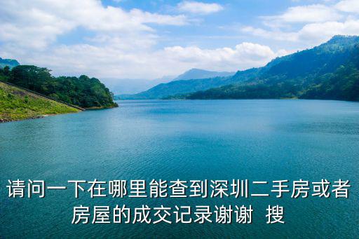 請問一下在哪里能查到深圳二手房或者房屋的成交記錄謝謝  搜