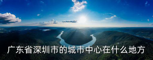 廣東省深圳市的城市中心在什么地方