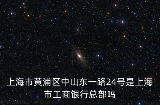 上海市黃浦區中山東一路24號是上海市工商銀行總部嗎
