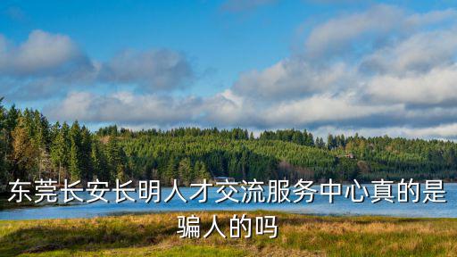 東莞長安長明人才交流服務(wù)中心真的是騙人的嗎