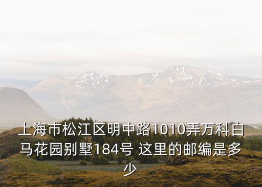 上海市松江區(qū)明中路1010弄萬科白馬花園別墅184號 這里的郵編是多少