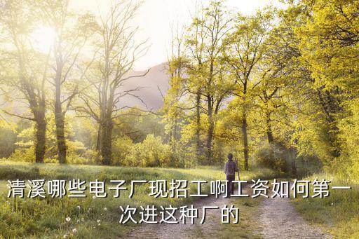 清溪哪些電子廠現招工啊工資如何第一次進這種廠的