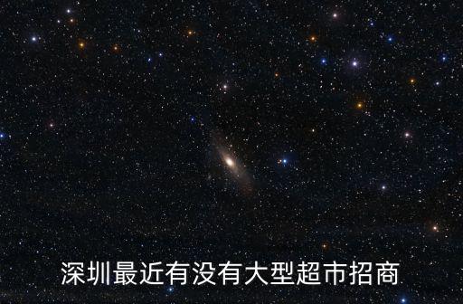 深圳最近有沒(méi)有大型超市招商