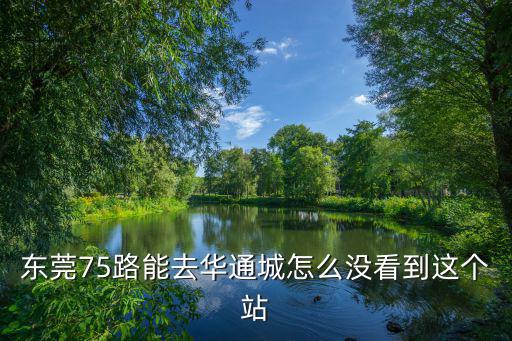 東莞75路能去華通城怎么沒看到這個站