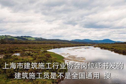 上海市建筑施工行業(yè)協(xié)會崗位證書發(fā)的建筑施工員是不是全國通用  搜