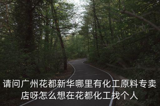 請問廣州花都新華哪里有化工原料專賣店呀怎么想在花都化工找個人