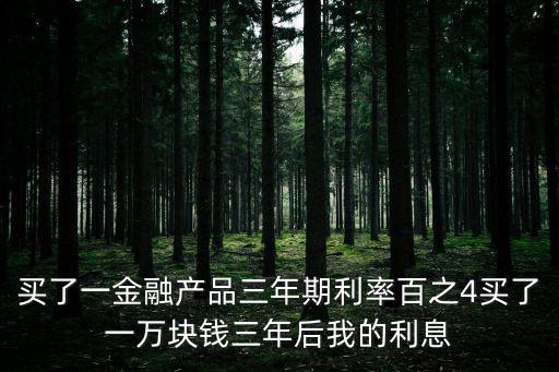 買了一金融產(chǎn)品三年期利率百之4買了一萬(wàn)塊錢三年后我的利息