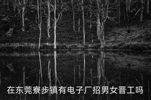 在東莞寮步鎮有電子廠招男女晉工嗎