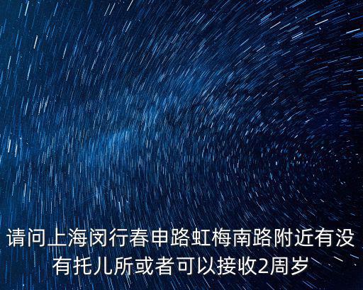 請問上海閔行春申路虹梅南路附近有沒有托兒所或者可以接收2周歲