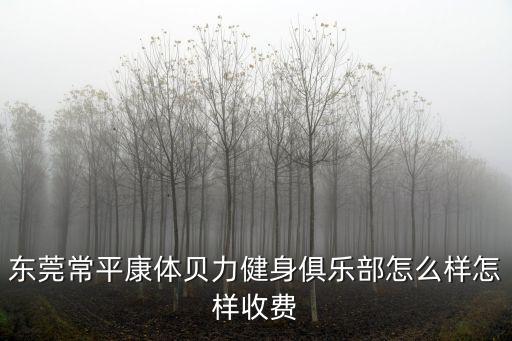 東莞常平康體貝力健身俱樂部怎么樣怎樣收費