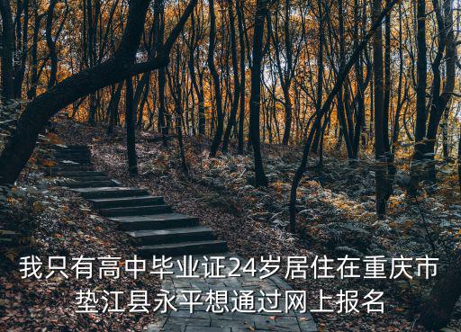 我只有高中畢業(yè)證24歲居住在重慶市墊江縣永平想通過(guò)網(wǎng)上報(bào)名