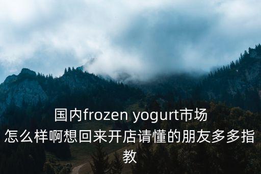 國(guó)內(nèi)frozen yogurt市場(chǎng)怎么樣啊想回來(lái)開(kāi)店請(qǐng)懂的朋友多多指教