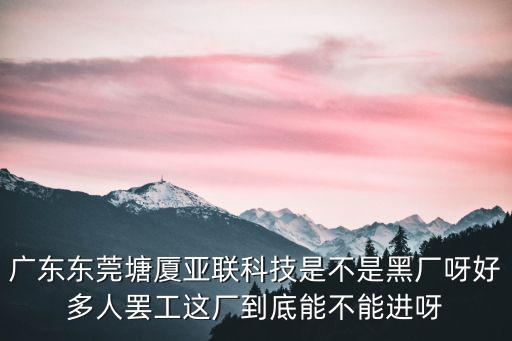 廣東東莞塘廈亞聯科技是不是黑廠呀好多人罷工這廠到底能不能進呀