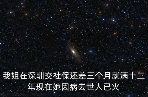 我姐在深圳交社保還差三個月就滿十二年現(xiàn)在她因病去世人已火