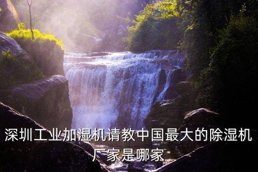 深圳工業加濕機請教中國最大的除濕機廠家是哪家