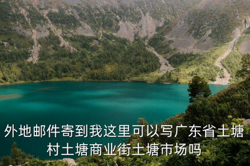 外地郵件寄到我這里可以寫廣東省土塘村土塘商業(yè)街土塘市場嗎