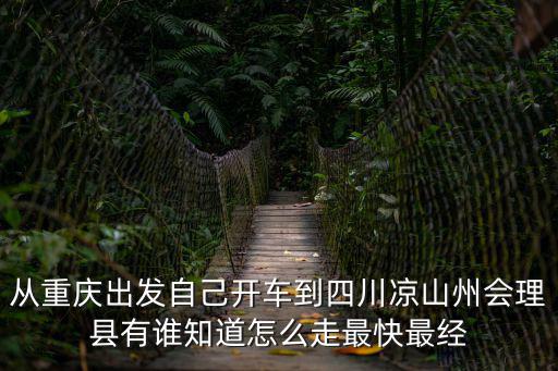 從重慶出發自己開車到四川涼山州會理縣有誰知道怎么走最快最經