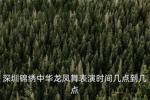 深圳錦繡中華龍鳳舞表演時間幾點到幾點