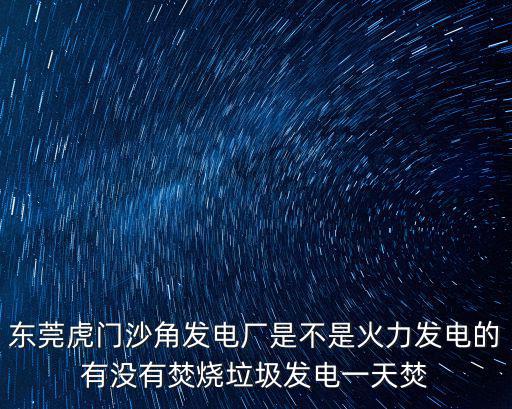 東莞虎門沙角發電廠是不是火力發電的有沒有焚燒垃圾發電一天焚