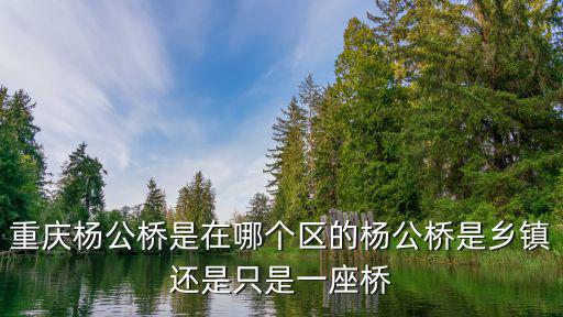 重慶楊公橋是在哪個區的楊公橋是鄉鎮還是只是一座橋