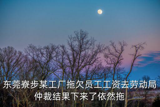 東莞寮步某工廠拖欠員工工資去勞動局仲裁結(jié)果下來了依然拖
