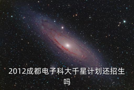 2012成都電子科大千星計劃還招生嗎