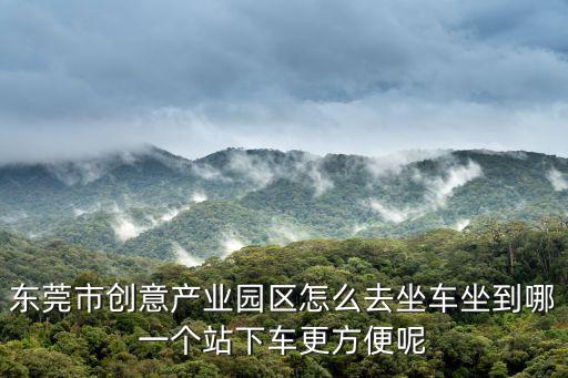 東莞市創(chuàng)意產(chǎn)業(yè)園區(qū)怎么去坐車坐到哪一個站下車更方便呢