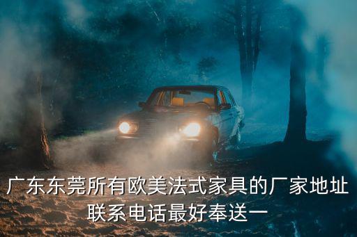 廣東東莞所有歐美法式家具的廠家地址聯系電話最好奉送一