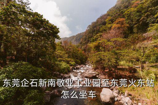 東莞企石高鐵站，東莞企石新南敬業工業園至東莞火東站怎么坐車